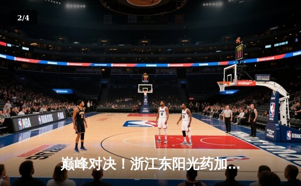 巅峰对决！浙江东阳光药加时险胜广东华南虎，孙铭徽39分导演逆转 - 2