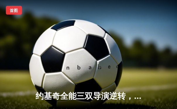 约基奇全能三双导演逆转，掘金抢七力克绿军问鼎NBA总冠军