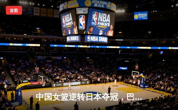 中国女篮逆转日本夺冠，巴黎奥运会女篮资格赛完美收官