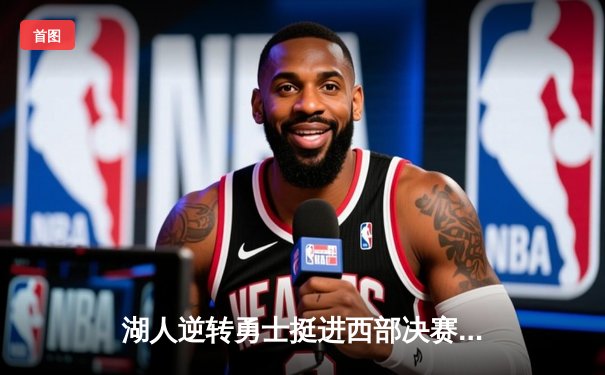 湖人逆转勇士挺进西部决赛，詹姆斯砍下30分三双创历史