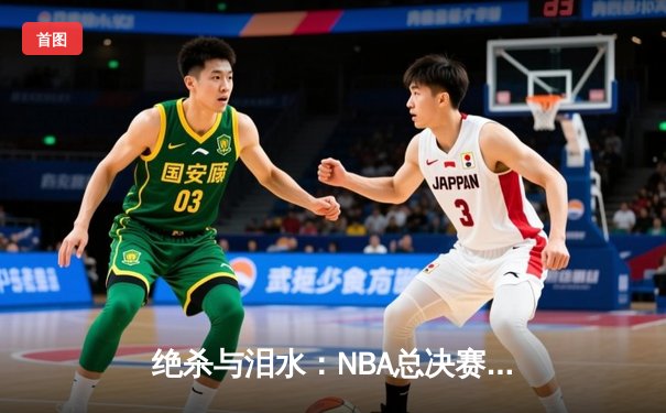 绝杀与泪水：NBA总决赛G7的终极对决