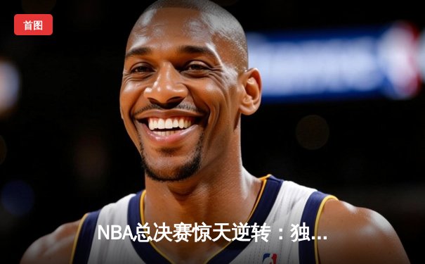 NBA总决赛惊天逆转：独行侠加时险胜凯尔特人，东契奇三双主宰比赛