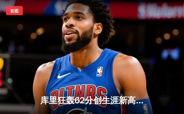 库里狂轰62分创生涯新高 勇士擒开拓者终结连败