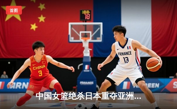 中国女篮绝杀日本重夺亚洲杯冠军，韩旭狂砍26分荣膺MVP