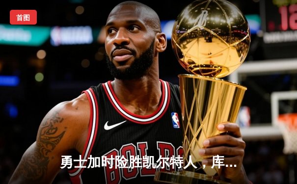 勇士加时险胜凯尔特人，库里43分率队夺赛点